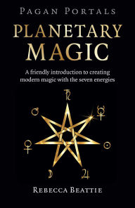 Title: Pagan Portals: Planetary Magic: A Friendly Introduction to Creating Modern Magic with the Seven Energies, Author: Rebecca Beattie