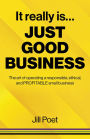 It Really Is Just Good Business: The Art of Operating a Responsible, Ethical, AND PROFITABLE Small Business