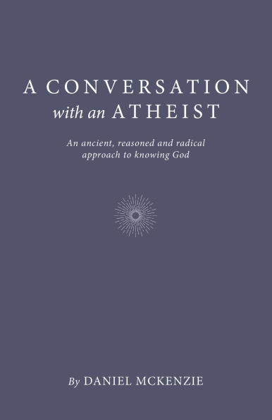 A Conversation with An Atheist: Ancient, Reasoned and Radical Approach to Knowing God