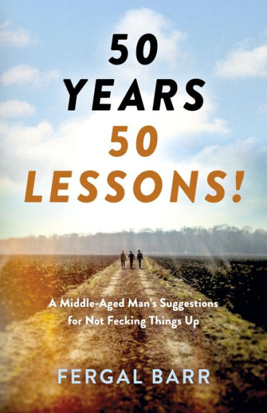 50 Years - 50 Lessons!: A Middle-Aged Man's Suggestions for Not Fecking Things Up - Now and in Later Life!