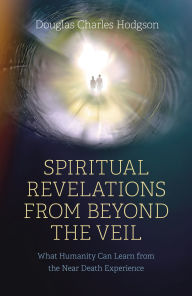 Title: Spiritual Revelations from Beyond the Veil: What Humanity Can Learn from the Near Death Experience, Author: Douglas Charles Hodgson