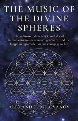 The Music of the Divine Spheres: The Rediscovered Ancient Knowledge of Human Consciousness, Sacred Geometry, and the Egyptian Pyramids That Can Change Your Life