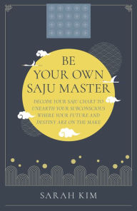 Title: Be Your Own Saju Master: A Primer Of The Four Pillars Method: Decode Your Saju Chart To Unearth Your Subconscious Where Your Future And Destiny Are On The Make, Author: Sarah Kim
