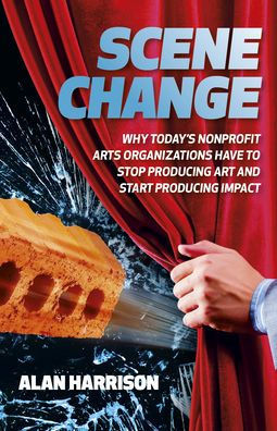 Scene Change: Why Today's Nonprofit Arts Organizations Have to Stop Producing Art and Start Producing Impact