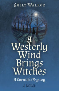 Title: A Westerly Wind Brings Witches: A Cornish Odyssey A Novel, Author: Sally Walker
