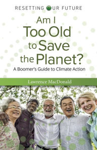 Title: Am I Too Old to Save the Planet?: A Boomer's Guide to Climate Action, Author: Lawrence MacDonald