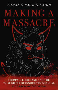 Title: Making a Massacre: Cromwell; Ireland and the Slaughter of Innocents Scandal (Not a Real History Book), Author: Tom Reilly