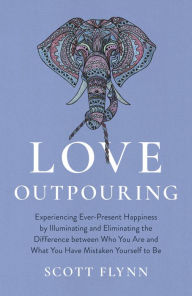 Title: Love Outpouring: Experiencing Ever-Present Happiness by Illuminating and Eliminating the Difference Between Who You Are and What You Have Mistaken Yourself to Be, Author: Scott Flynn