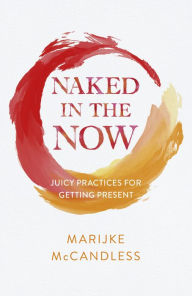 Title: Naked in the Now: Juicy Practices for Getting Present, Author: Marijke McCandless