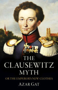 Free online download The Clausewitz Myth: Or the Emperor's New Clothes by Azar Gat 9781803416212