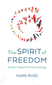 Title: The Spirit of Freedom: Quaker-shaped Christian Theology, Author: Mark Russ