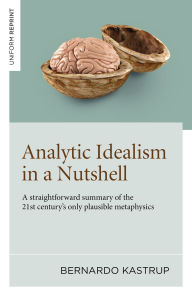 Title: Analytic Idealism in a Nutshell: A straightforward summary of the 21st century's only plausible metaphysics, Author: Bernardo Kastrup