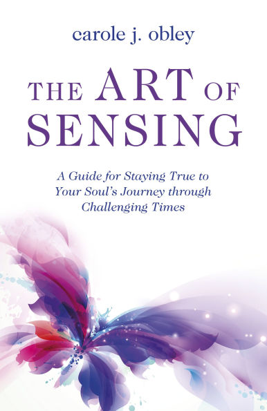 The Art of Sensing: A Guide for Staying True to Your Soul's Journey through Challenging Times