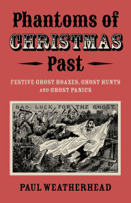 Title: Phantoms of Christmas Past: Festive Ghost Hoaxes, Ghost Hunts and Ghost Panics, Author: Paul Weatherhead