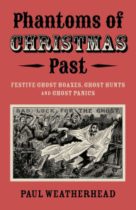 Title: Phantoms of Christmas Past: Festive Ghost Hoaxes, Ghost Hunts and Ghost Panics, Author: Paul Weatherhead
