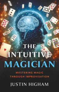 Title: The Intuitive Magician: Mastering Magic Through Improvisation, Author: Justin Higham