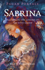 Title: Pagan Portals - Sabrina: Discovering the Goddess of the River Severn, Author: Brett Hollyhead