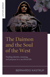 Title: The Daimon and the Soul of the West: Finding identity, meaning, and purpose in a sacrificial life, Author: Bernardo Kastrup