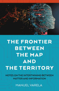 Title: The Frontier Between the Map and the Territory: Notes on the Intertwining between Matter and Information, Author: Manuel Varela