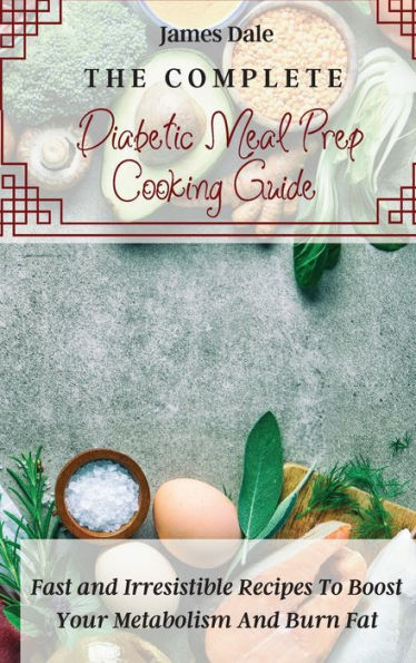 The Complete Diabetic Meal Prep Cooking Guide: Fast and Irresistible Recipes To Boost Your Metabolism And Burn Fat