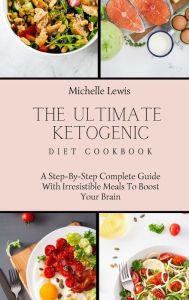 Title: The Ultimate Ketogenic Diet Cookbook: A Step-By-Step Complete Guide With Irresistible Meals To Boost Your Brain, Author: Michelle Lewis