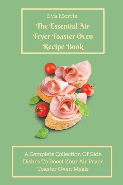 The Essential Air Fryer Toaster Oven Recipe Book: A Complete Collection Of Side Dishes to Boost Your Air Fryer Toaster Oven Meals