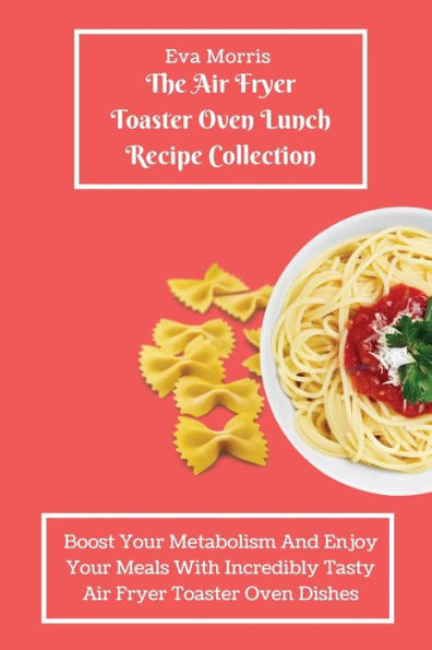 The Air Fryer Toaster Oven Lunch Recipe Collection: Boost Your Metabolism And Enjoy Your Meals With Incredibly Tasty Air Fryer Toaster Oven Dishes