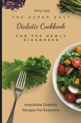 The Super Easy Diabetic Cookbook For The Newly Diagnosed: Irresistible Diabetic Recipes For Everyone