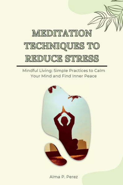 Meditation Techniques to Reduce Stress: Mindful Living: Simple Practices to Calm Your Mind and Find Inner Peace