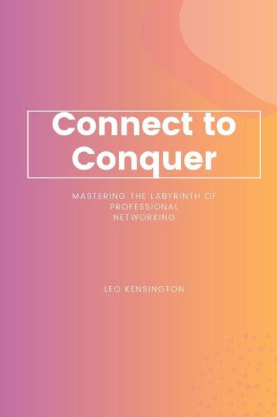 Connect to Conquer: Mastering the Labyrinth of Professional Networking