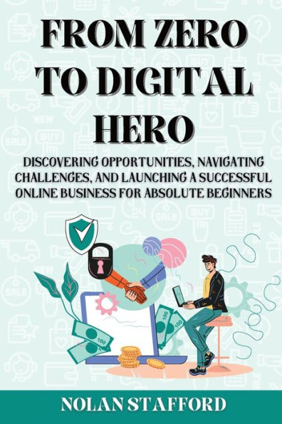 From Zero to Digital Hero: Discovering Opportunities, Navigating Challenges, and Launching a Successful Online Business for Absolute Beginners