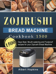Title: Zojirushi Bread Machine Cookbook1500: 1500 Days Best, Mouth-watering and Foolproof recipes for your Zojirushi Bread Machine, Author: Albert Hopkins