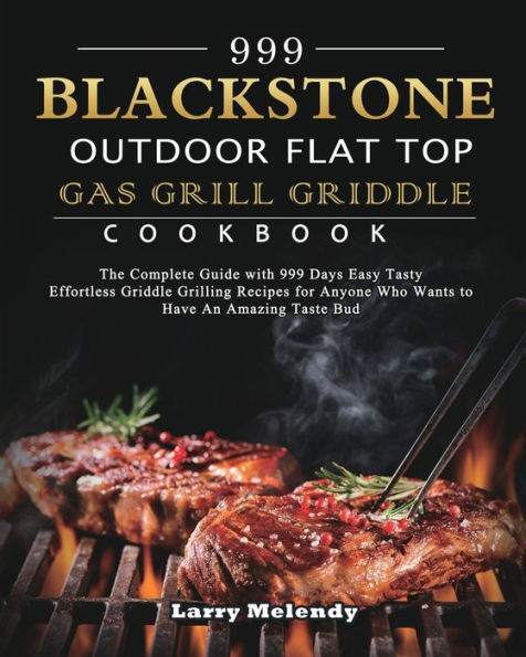 999 Blackstone Outdoor Flat Top Gas Grill Griddle Cookbook: The Complete Guide with Days Easy Tasty Effortless Grilling Recipes for Anyone Who Wants to Have An Amazing Taste Bud