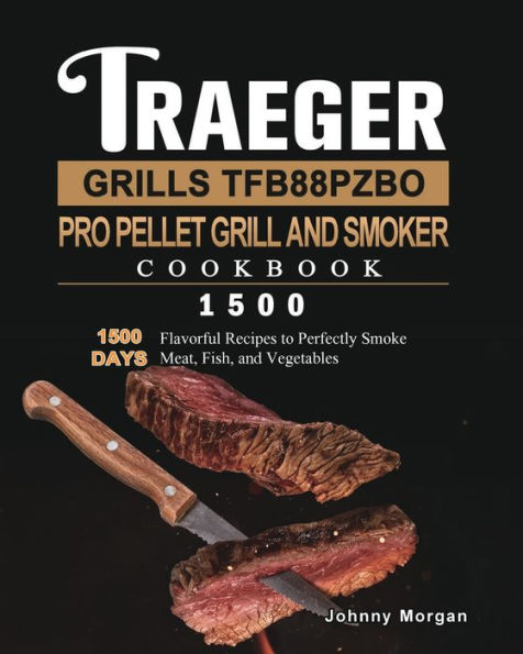 Traeger Grills TFB88PZBO Pro Pellet Grill and Smoker Cookbook 1500: 1500 Days Flavorful Recipes to Perfectly Smoke Meat, Fish, and Vegetables