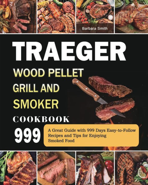 Traeger Wood Pellet Grill and Smoker Cookbook 999: A Great Guide with 999 Days Easy-to-Follow Recipes Tips for Enjoying Smoked Food