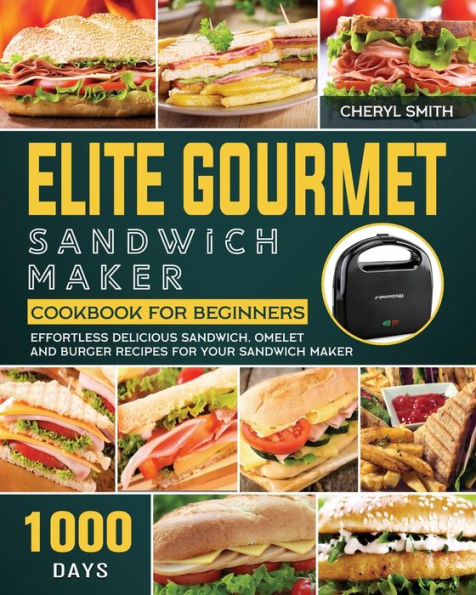 Elite Gourmet Sandwich Maker Cookbook for Beginners: 1000-Day Effortless Delicious Sandwich, Omelet and Burger Recipes for your Sandwich Maker