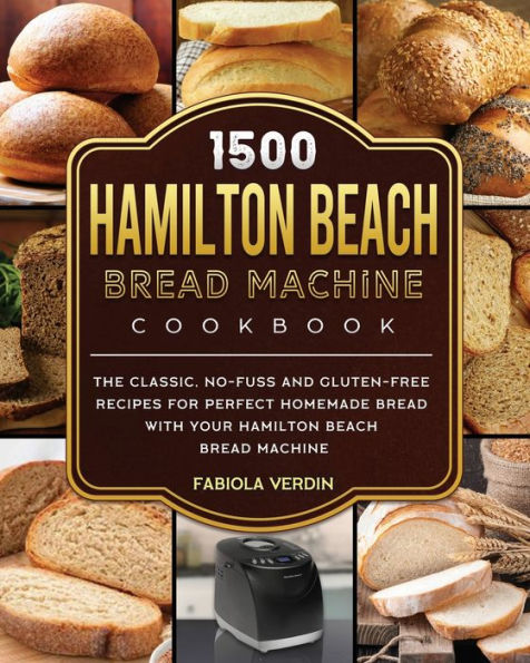 1500 Hamilton Beach Bread Machine Cookbook: The Classic, No-Fuss and Gluten-Free Recipes for Perfect Homemade Bread with Your Hamilton Beach Bread Machine