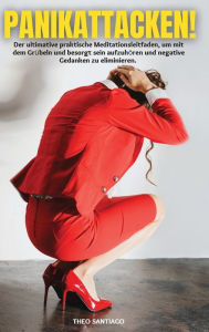 Title: PANIKATTACKEN!: Der ultimative praktische Meditationsleitfaden, um mit dem Grübeln und besorgt sein aufzuhören und negative Gedanken zu eliminieren. Angst und Panikattacken: Wie Sie sie überwinden und Ihr Leben zurückerobern., Author: Theo Santiago