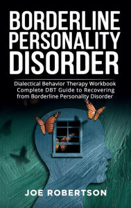 Title: Borderline Personality Disorder: Dialectical Behavior Therapy Workbook, Complete DBT Guide to Recovering from Borderline Personality Disorder, Author: Joe Robertson