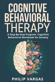 Title: Cognitive Behavioral Therapy: A Step-By-Step Program. Cognitive Behavioral Workbook for Anxiety, Author: Philip Vargas