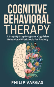 Title: Cognitive Behavioral Therapy: A Step-By-Step Program. Cognitive Behavioral Workbook for Anxiety, Author: Philip Vargas