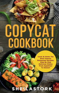 Title: Copycat Cookbook: Cook At Home The Most Famous Restaurant Recipes, Step By Step Delicious Dishes From Appetizer To Dessert, Author: Sheila Stork