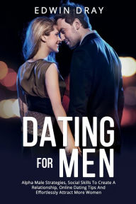 Title: Dating For Men: Alpha Male Strategies, Social Skills To Create A Relationship, Online Dating Tips And Effortlessly Attract More Women, Author: Edwin Dray