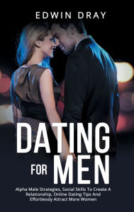 Title: Dating For Men: Alpha Male Strategies, Social Skills To Create A Relationship, Online Dating Tips And Effortlessly Attract More Women, Author: Edwin Dray