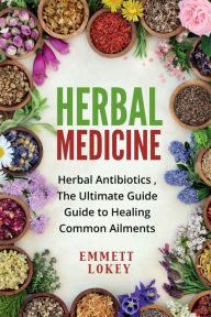 Title: HERBAL MEDICINE: Herbal Antibiotics ,The Ultimate Guide Guide to Healing Common Ailments, Author: Emmett Lokey