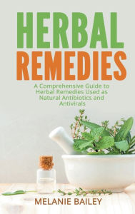 Title: Herbal Remedies: A Comprehensive Guide to Herbal Remedies Used as Natural Antibiotics and Antivirals, Author: Melanie Bailey