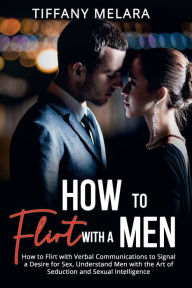 Title: How to Flirt with a Men: How to Flirt with Verbal Communications to Signal a Desire for Sex, Understand Men with the Art of Seduction and Sexual, Author: Tiffany Melara