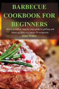Title: Barbecue Cookbook for Beginners: Easy to follow step-by-step guide to grilling and smoking delicious meats 50 recipes, Author: James Walker