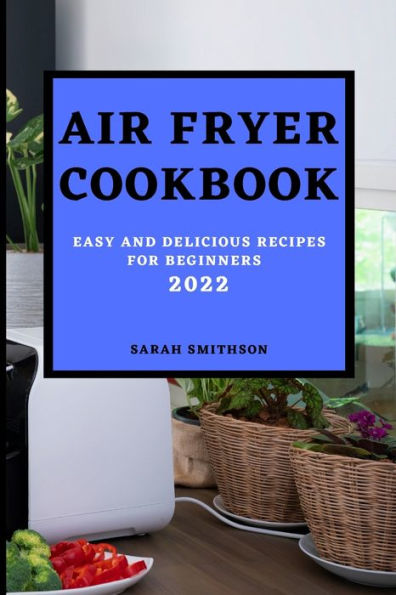AIR FRYER COOKBOOK 2022: EASY AND DELICIOUS RECIPES FOR BEGINNERS