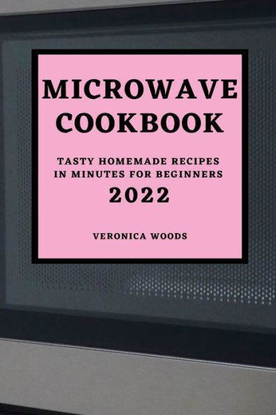 Microwave Cookbook 2022: Tasty Homemade Recipes in Minutes for Beginners